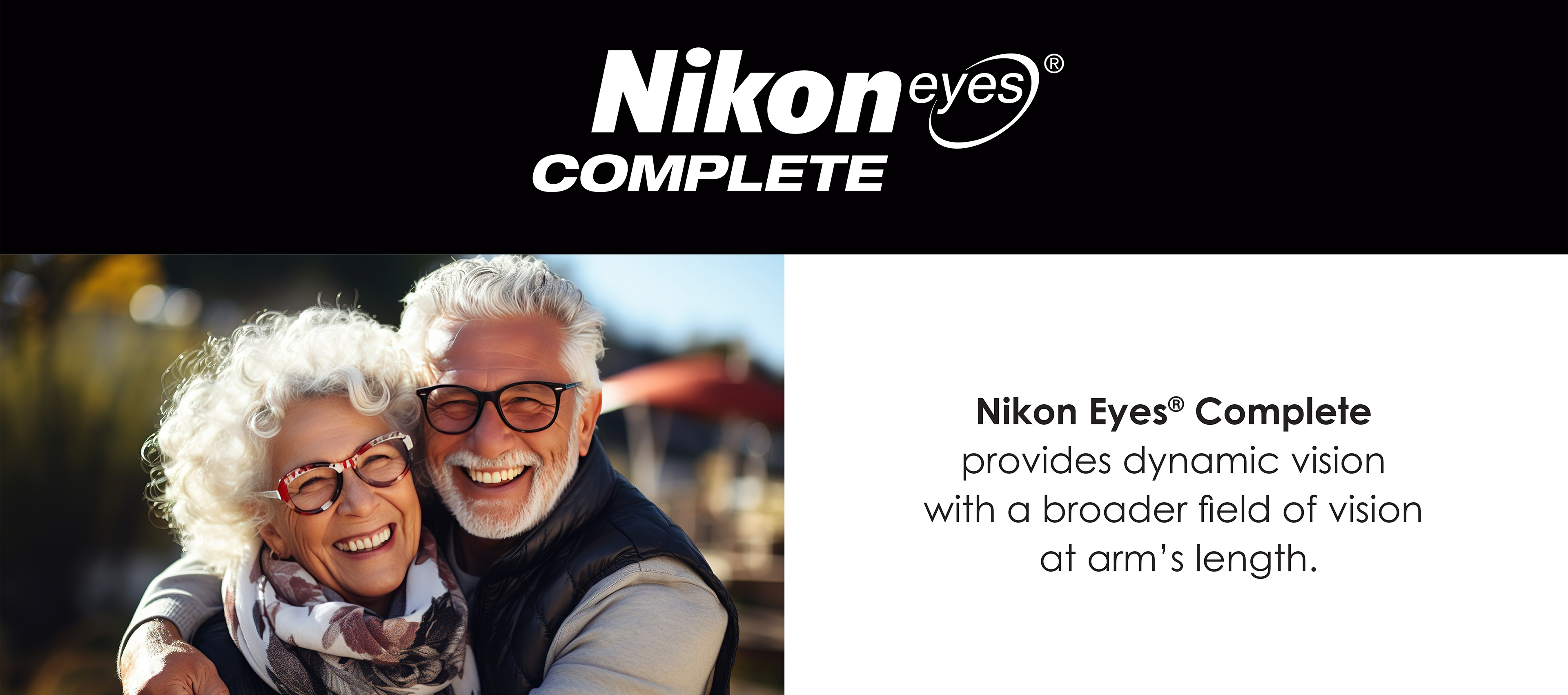 Nikon Eyes Complete provides a dynamic vision with a braoder field of vidion at arm's length